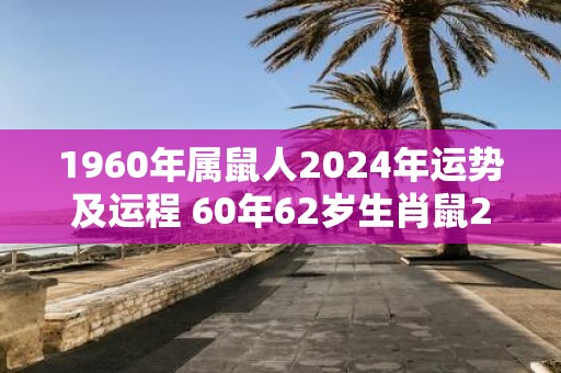 1960年属鼠人2025年运势及运程 60年62岁生肖鼠2025年每月运势
