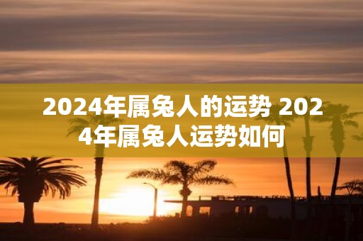 2025年属兔人的运势 2025年属兔人运势如何