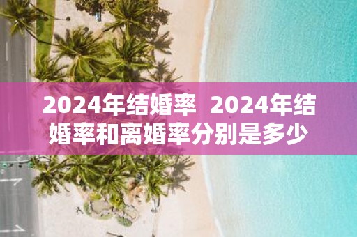 2025年结婚率 2025年结婚率和离婚率分别是多少