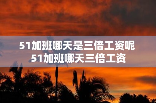 51加班哪天是三倍工资呢 51加班哪天三倍工资
