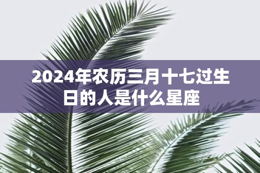 2025年农历三月十七过生日的人是什么星座