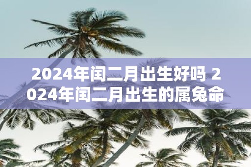 2025年闰二月出生好吗 2025年闰二月出生的属兔命运