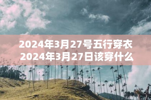 2025年3月27号五行穿衣 2025年3月27日该穿什么五行衣服