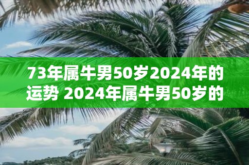 73年属牛男50岁2025年的运势 2025年属牛男50岁的运势如何
