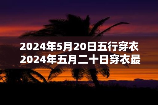 2025年5月20日五行穿衣 2025年五月二十日穿衣最佳五行