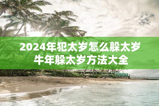 2025年犯太岁怎么躲太岁 牛年躲太岁方法大全
