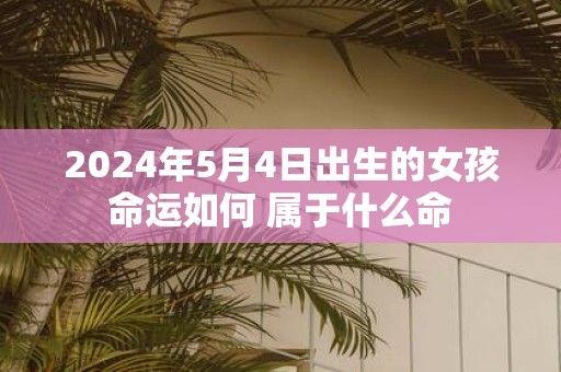 2025年5月4日出生的女孩命运如何 属于什么命