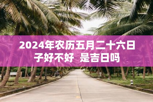 2025年农历五月二十六日子好不好 是吉日吗