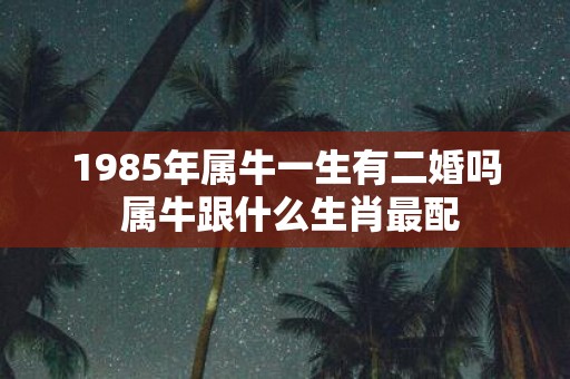 1985年属牛一生有二婚吗 属牛跟什么生肖最配