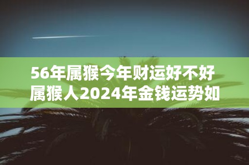 56年属猴今年财运好不好 属猴人2025年金钱运势如何