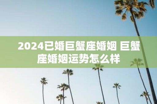 2025已婚巨蟹座婚姻 巨蟹座婚姻运势怎么样