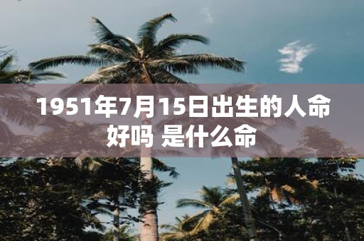 1951年7月15日出生的人命好吗 是什么命
