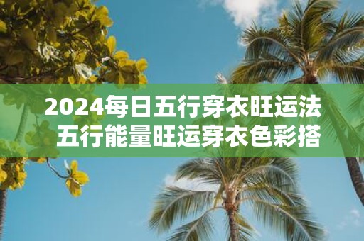 2025每日五行穿衣旺运法 五行能量旺运穿衣色彩搭配