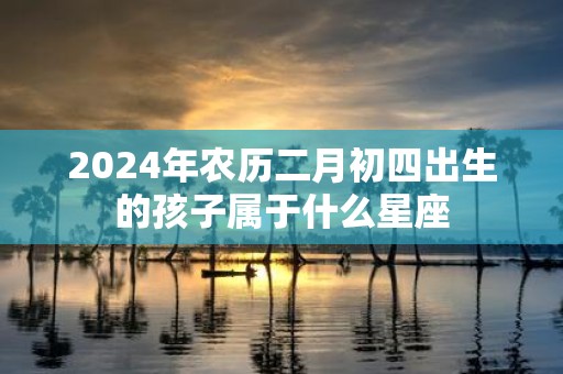 2025年农历二月初四出生的孩子属于什么星座