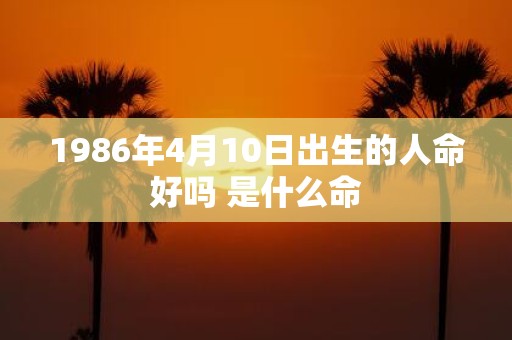 1986年4月10日出生的人命好吗 是什么命