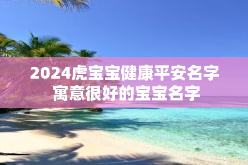 2025虎宝宝健康平安名字 寓意很好的宝宝名字 2025虎宝宝健康平安名字 寓意很好的宝宝名字