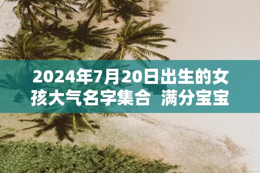 2025年7月20日出生的女孩大气名字集合 满分宝宝名推荐