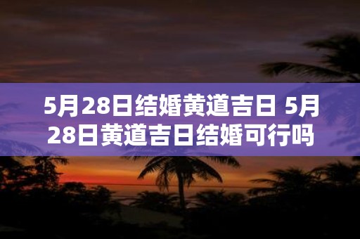 5月28日结婚黄道吉日 5月28日黄道吉日结婚可行吗