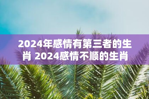 2025年感情有第三者的生肖 2025感情不顺的生肖