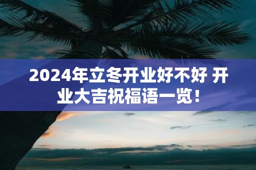 2025年立冬开业好不好 开业大吉祝福语一览！
