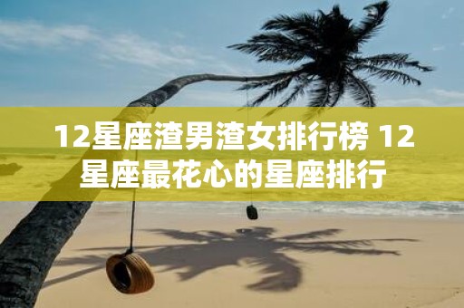 12星座渣男渣女排行榜 12星座最花心的星座排行