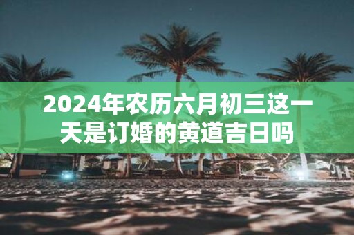 2025年农历六月初三这一天是订婚的黄道吉日吗