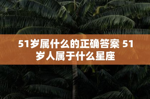 51岁属什么的正确答案 51岁人属于什么星座