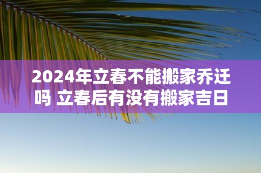 2025年立春不能搬家乔迁吗 立春后有没有搬家吉日