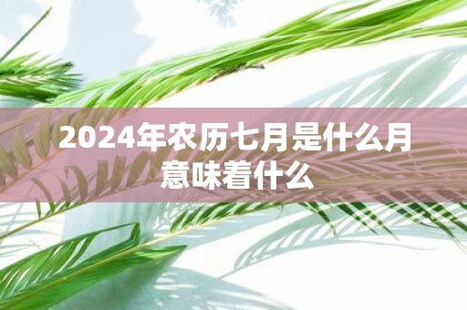 2025年农历七月是什么月 意味着什么