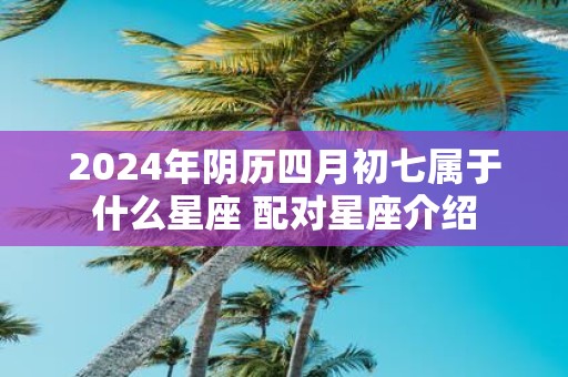 2025年阴历四月初七属于什么星座 配对星座介绍