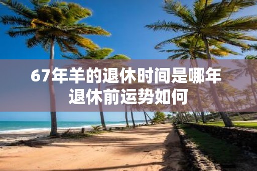 67年羊的退休时间是哪年 退休前运势如何