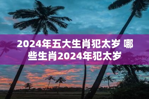 2025年五大生肖犯太岁 哪些生肖2025年犯太岁