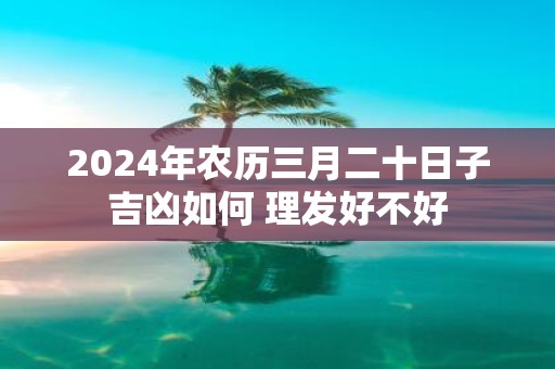 2025年农历三月二十日子吉凶如何 理发好不好