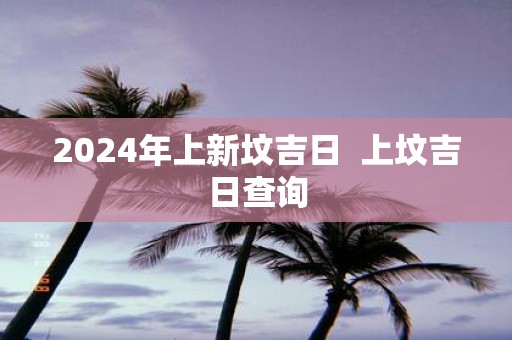 2025年上新坟吉日 上坟吉日查询