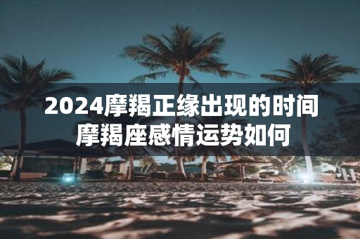 2025摩羯正缘出现的时间 摩羯座感情运势如何