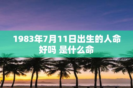 1983年7月11日出生的人命好吗 是什么命