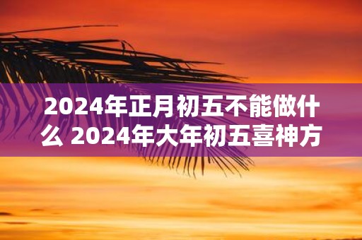 2025年正月初五不能做什么 2025年大年初五喜神方位