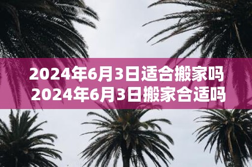 2025年6月3日适合搬家吗 2025年6月3日搬家合适吗