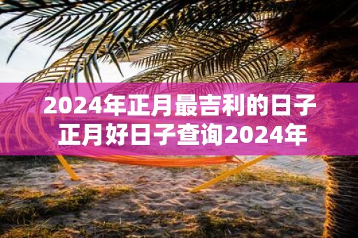2025年正月最吉利的日子 正月好日子查询2025年
