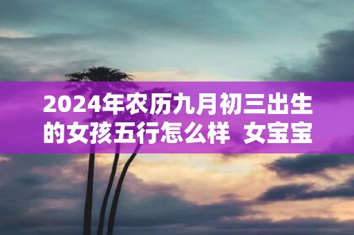 2025年农历九月初三出生的女孩五行怎么样 女宝宝名字精选