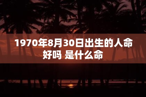 1970年8月30日出生的人命好吗 是什么命