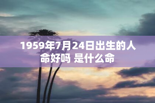 1959年7月24日出生的人命好吗 是什么命