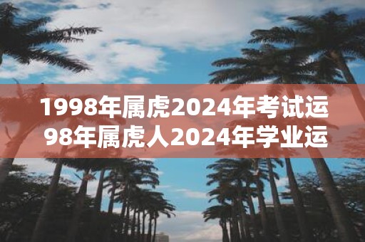 1998年属虎2025年考试运 98年属虎人2025年学业运势