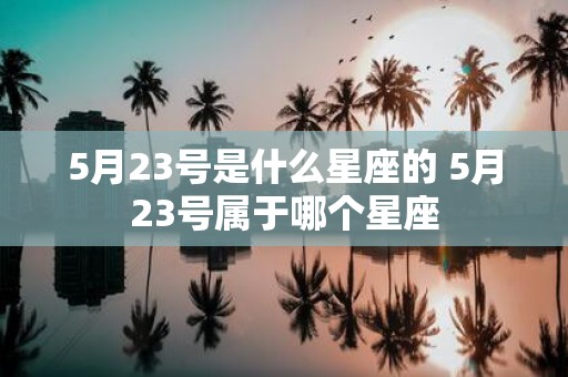5月23号是什么星座的 5月23号属于哪个星座