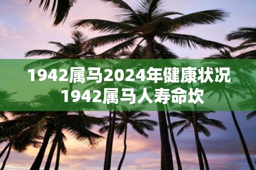 1942属马2025年健康状况 1942属马人寿命坎