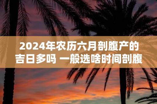 2025年农历六月剖腹产的吉日多吗 一般选啥时间剖腹产