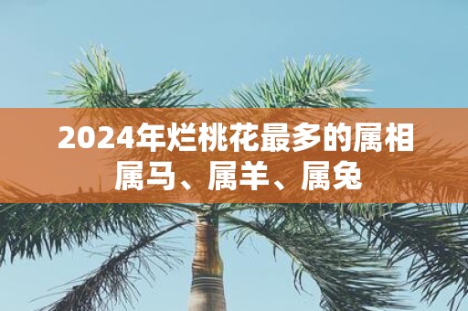 2025年烂桃花最多的属相 属马、属羊、属兔