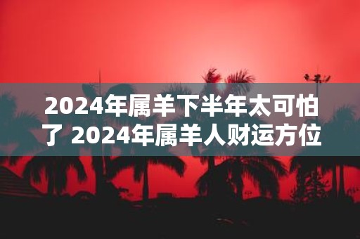 2025年属羊下半年太可怕了 2025年属羊人财运方位