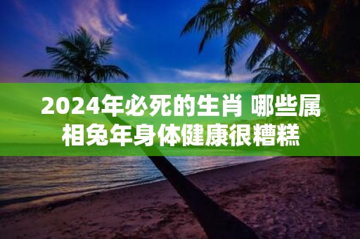 2025年必死的生肖 哪些属相蛇年身体健康很糟糕