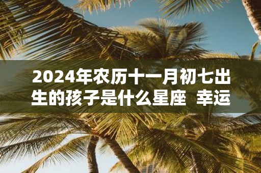 2025年农历十一月初七出生的孩子是什么星座 幸运色是什么
